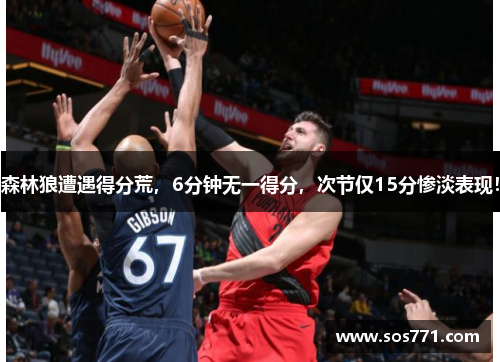 森林狼遭遇得分荒，6分钟无一得分，次节仅15分惨淡表现！